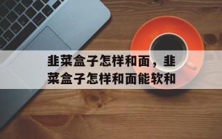韭菜盒子怎样和面，韭菜盒子怎样和面能软和