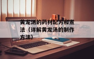 黄龙汤的药材配方和煮法（详解黄龙汤的制作方法）