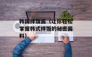 韩国拌饭酱（让你轻松掌握韩式拌饭的秘密酱料）