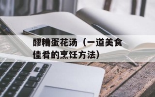 醪糟蛋花汤（一道美食佳肴的烹饪方法）