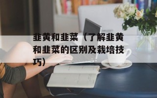 韭黄和韭菜（了解韭黄和韭菜的区别及栽培技巧）