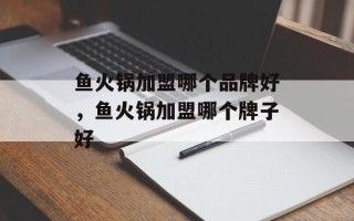 鱼火锅加盟哪个品牌好，鱼火锅加盟哪个牌子好