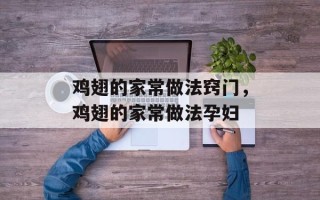 鸡翅的家常做法窍门，鸡翅的家常做法孕妇
