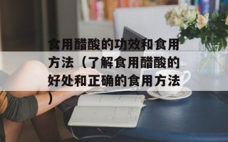 食用醋酸的功效和食用方法（了解食用醋酸的好处和正确的食用方法）