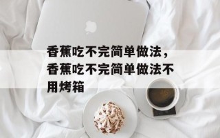 香蕉吃不完简单做法，香蕉吃不完简单做法不用烤箱