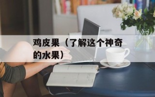 鸡皮果（了解这个神奇的水果）