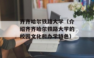 齐齐哈尔铁路大学（介绍齐齐哈尔铁路大学的校园文化和办学特色）