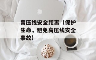 高压线安全距离（保护生命，避免高压线安全事故）
