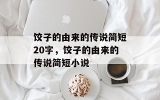 饺子的由来的传说简短20字，饺子的由来的传说简短小说