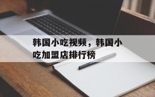 韩国小吃视频，韩国小吃加盟店排行榜