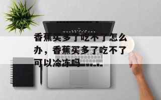 香蕉买多了吃不了怎么办，香蕉买多了吃不了可以冷冻吗