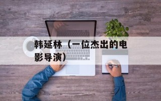 韩延林（一位杰出的电影导演）