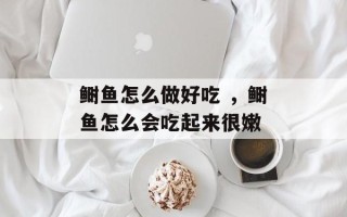鲥鱼怎么做好吃 ，鲥鱼怎么会吃起来很嫩