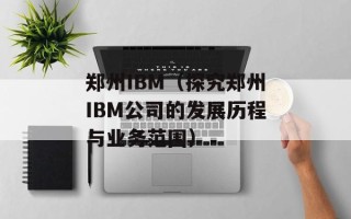 郑州IBM（探究郑州IBM公司的发展历程与业务范围）