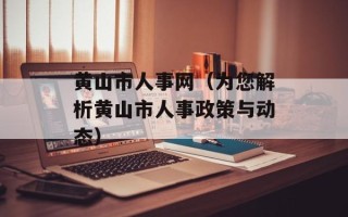 黄山市人事网（为您解析黄山市人事政策与动态）