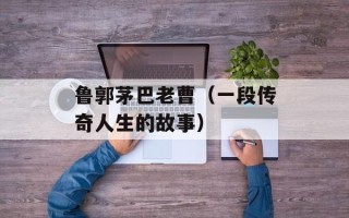 鲁郭茅巴老曹（一段传奇人生的故事）