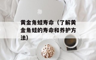 黄金角蛙寿命（了解黄金角蛙的寿命和养护方法）