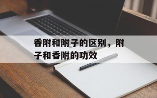 香附和附子的区别，附子和香附的功效