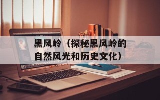黑风岭（探秘黑风岭的自然风光和历史文化）