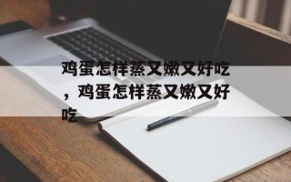 鸡蛋怎样蒸又嫩又好吃，鸡蛋怎样蒸又嫩又好吃