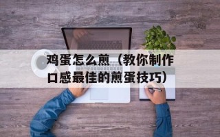 鸡蛋怎么煎（教你制作口感最佳的煎蛋技巧）