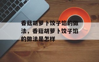 香菇胡萝卜饺子馅的做法，香菇胡萝卜饺子馅的做法是怎样