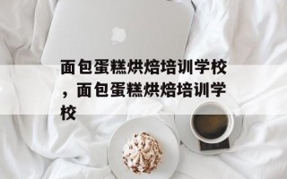面包蛋糕烘焙培训学校，面包蛋糕烘焙培训学校