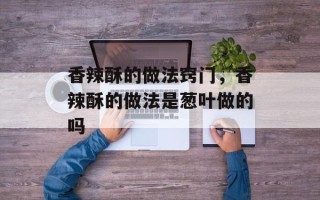香辣酥的做法窍门，香辣酥的做法是葱叶做的吗