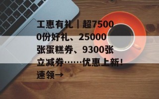 工惠有礼｜超75000份好礼、25000张蛋糕券、9300张立减券……优惠上新！速领→