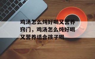 鸡汤怎么炖好喝又营养窍门，鸡汤怎么炖好喝又营养适合孩子喝