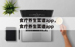 食疗养生菜谱app，食疗养生菜谱app