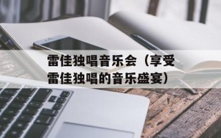 雷佳独唱音乐会（享受雷佳独唱的音乐盛宴）