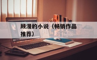 顾漫的小说（畅销作品推荐）