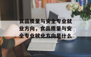 食品质量与安全专业就业方向，食品质量与安全专业就业方向是什么