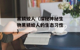 黑鳞蛟人（探秘神秘生物黑鳞蛟人的生态习性）