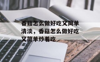 香菇怎么做好吃又简单清淡，香菇怎么做好吃又简单炒着吃