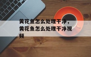黄花鱼怎么处理干净，黄花鱼怎么处理干净视频