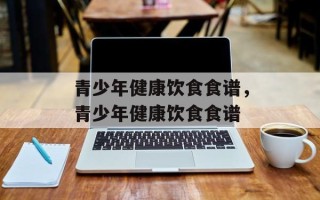 青少年健康饮食食谱，青少年健康饮食食谱