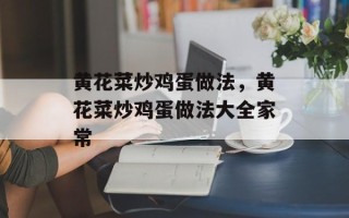 黄花菜炒鸡蛋做法，黄花菜炒鸡蛋做法大全家常