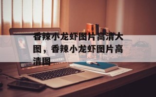 香辣小龙虾图片高清大图，香辣小龙虾图片高清图
