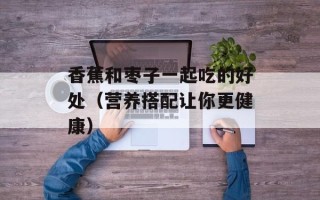 香蕉和枣子一起吃的好处（营养搭配让你更健康）