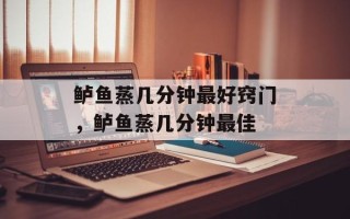 鲈鱼蒸几分钟最好窍门，鲈鱼蒸几分钟最佳