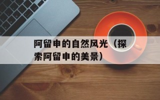 阿留申的自然风光（探索阿留申的美景）