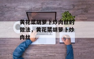 黄花菜胡萝卜炒肉丝的做法，黄花菜胡萝卜炒肉丝