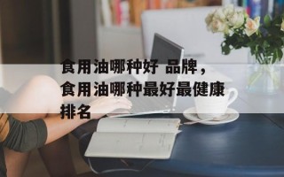 食用油哪种好 品牌，食用油哪种最好最健康排名