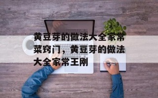黄豆芽的做法大全家常菜窍门，黄豆芽的做法大全家常王刚