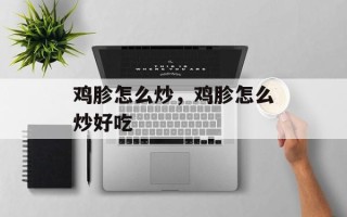 鸡胗怎么炒，鸡胗怎么炒好吃