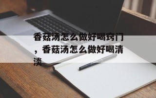 香菇汤怎么做好喝窍门，香菇汤怎么做好喝清淡
