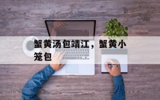 蟹黄汤包靖江，蟹黄小笼包