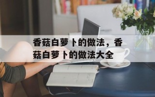 香菇白萝卜的做法，香菇白萝卜的做法大全
